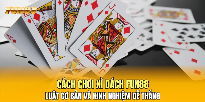 Cách Chơi Xì Dách FUN88: Luật Cơ Bản Và Kinh Nghiệm Dễ Thắng